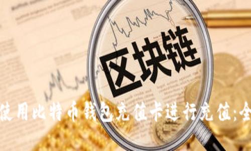 : 如何使用比特币钱包充值卡进行充值：全面指南