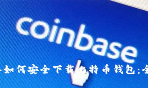 2023年如何安全下载比特币钱包：全面指南