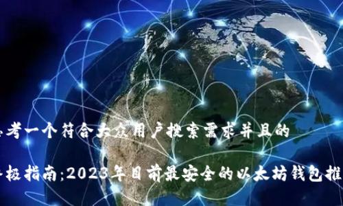 思考一个符合大众用户搜索需求并且的

终极指南：2023年目前最安全的以太坊钱包推荐