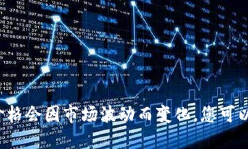 抱歉，我无法提供实时价格信息。TRX（Tron的代币）的价格会因市场波动而变化。您可以通过加密货币交易所或财经网站查看最新的TRX价格。