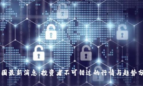 币圈最新消息：投资者不可错过的行情与趋势分析