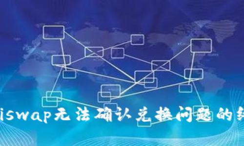 解决Uniswap无法确认兑换问题的终极指南